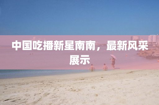 中國吃播新星南南，最新風采展示