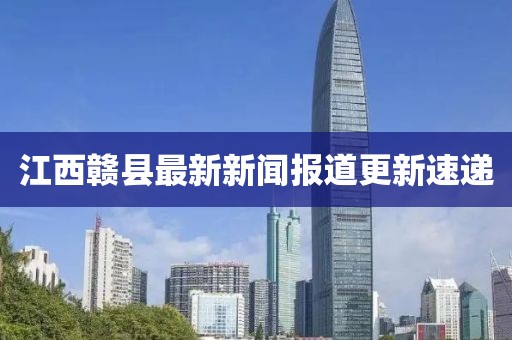 江西贛縣最新新聞報(bào)道更新速遞