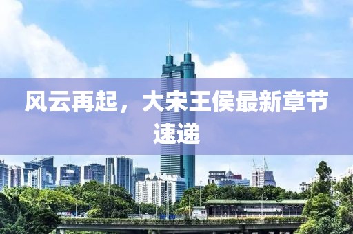 風(fēng)云再起，大宋王侯最新章節(jié)速遞