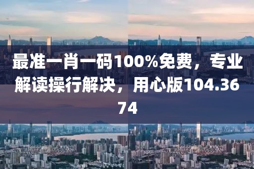 最準一肖一碼100%免費，專業(yè)解讀操行解決，用心版104.3674