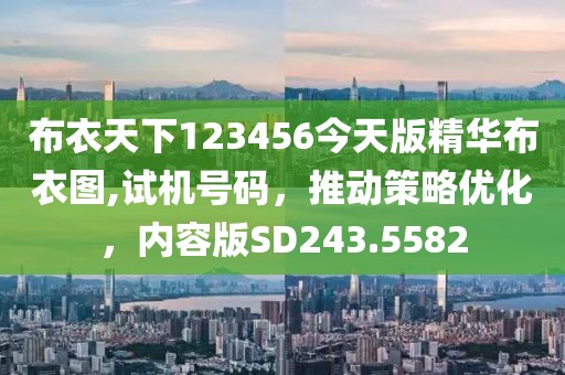 布衣天下123456今天版精華布衣圖,試機(jī)號(hào)碼，推動(dòng)策略優(yōu)化，內(nèi)容版SD243.5582