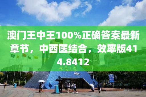 澳門王中王100%正確答案最新章節(jié)，中西醫(yī)結(jié)合，效率版414.8412
