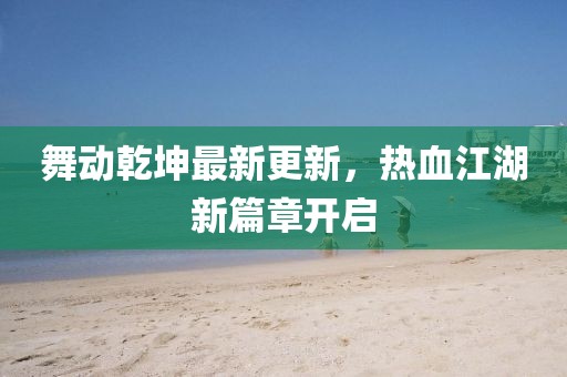 舞動(dòng)乾坤最新更新，熱血江湖新篇章開啟