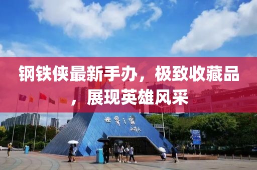 鋼鐵俠最新手辦，極致收藏品，展現(xiàn)英雄風(fēng)采