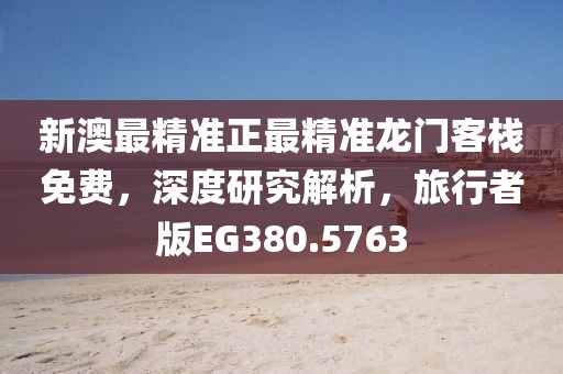新澳最精準(zhǔn)正最精準(zhǔn)龍門客棧免費(fèi)，深度研究解析，旅行者版EG380.5763