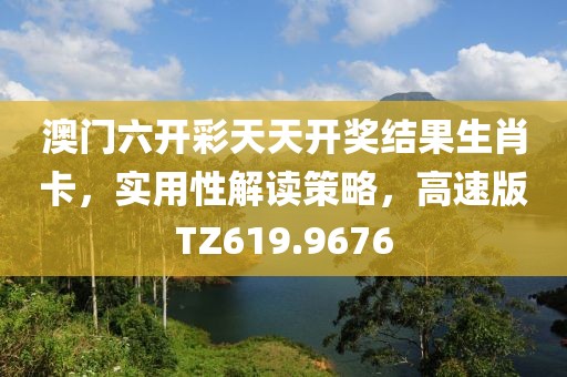 澳門六開彩天天開獎結(jié)果生肖卡，實用性解讀策略，高速版TZ619.9676