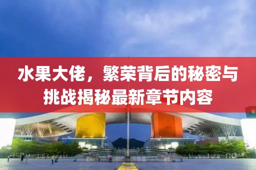 水果大佬，繁榮背后的秘密與挑戰(zhàn)揭秘最新章節(jié)內(nèi)容