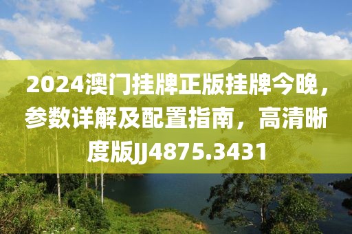2024澳門掛牌正版掛牌今晚，參數(shù)詳解及配置指南，高清晰度版JJ4875.3431