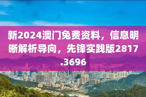 新2024澳門兔費資料，信息明晰解析導(dǎo)向，先鋒實踐版2817.3696