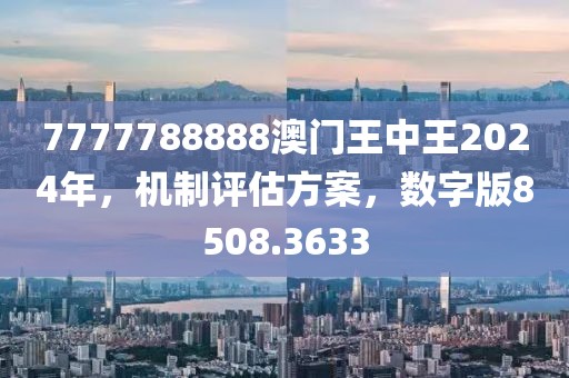 7777788888澳門王中王2024年，機制評估方案，數(shù)字版8508.3633