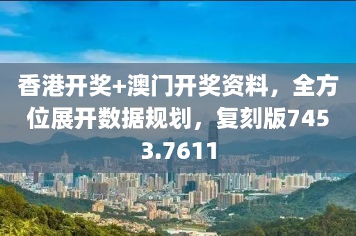 香港開獎+澳門開獎資料，全方位展開數(shù)據(jù)規(guī)劃，復(fù)刻版7453.7611