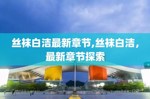 絲襪白潔最新章節(jié),絲襪白潔，最新章節(jié)探索