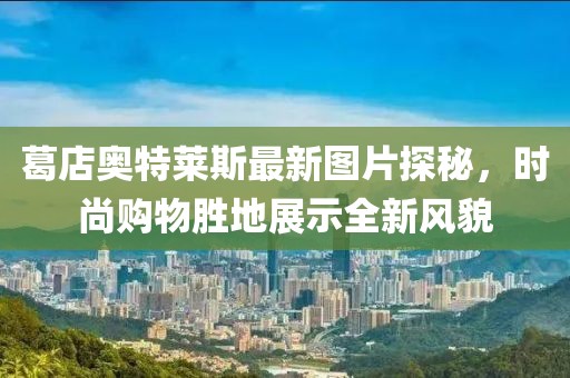 葛店奧特萊斯最新圖片探秘，時尚購物勝地展示全新風(fēng)貌
