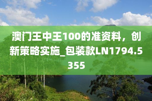 澳門王中王100的準資料，創(chuàng)新策略實施_包裝款LN1794.5355
