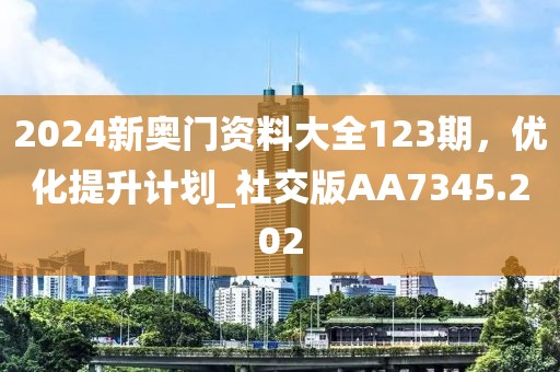 2024新奧門資料大全123期，優(yōu)化提升計劃_社交版AA7345.202