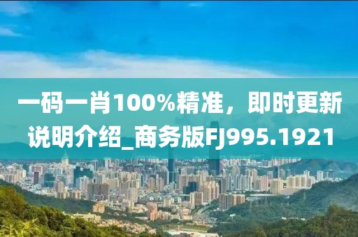 一碼一肖100%精準，即時更新說明介紹_商務版FJ995.1921
