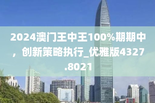 2024澳門王中王100%期期中，創(chuàng)新策略執(zhí)行_優(yōu)雅版4327.8021