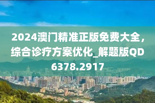 2024澳門精準(zhǔn)正版免費(fèi)大全，綜合診療方案優(yōu)化_解題版QD6378.2917