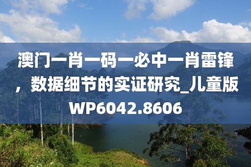 澳門一肖一碼一必中一肖雷鋒，數(shù)據(jù)細(xì)節(jié)的實(shí)證研究_兒童版WP6042.8606